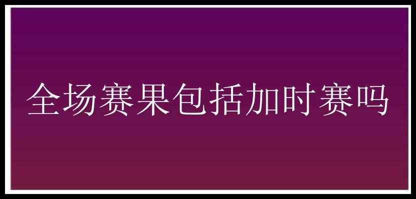 全场赛果包括加时赛吗