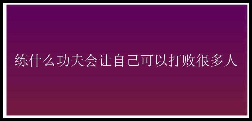 练什么功夫会让自己可以打败很多人