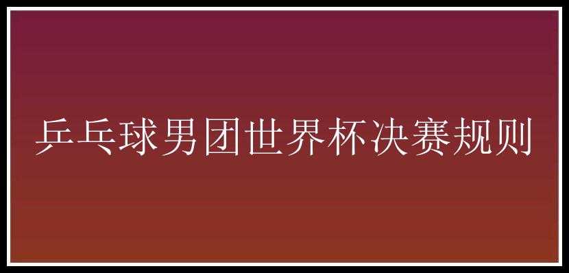 乒乓球男团世界杯决赛规则