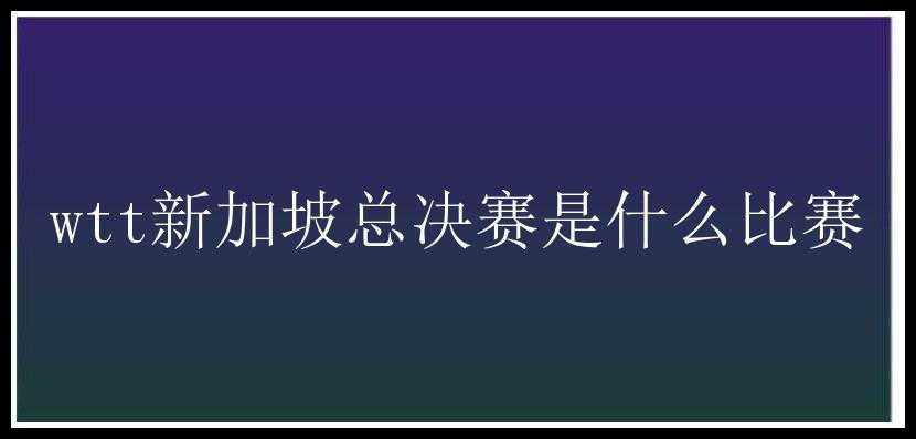 wtt新加坡总决赛是什么比赛