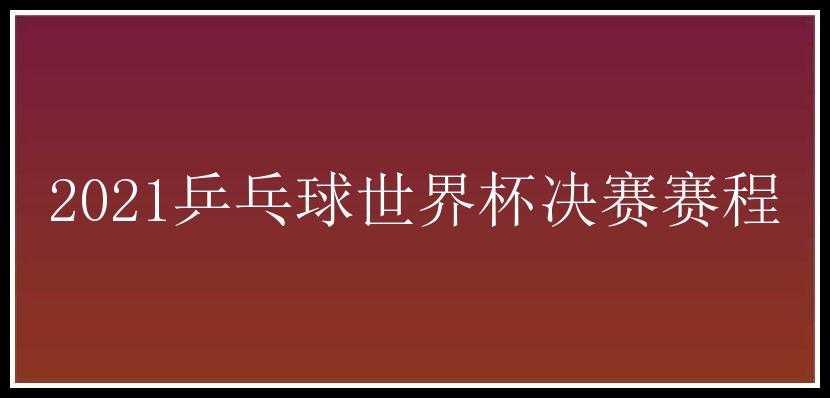 2021乒乓球世界杯决赛赛程