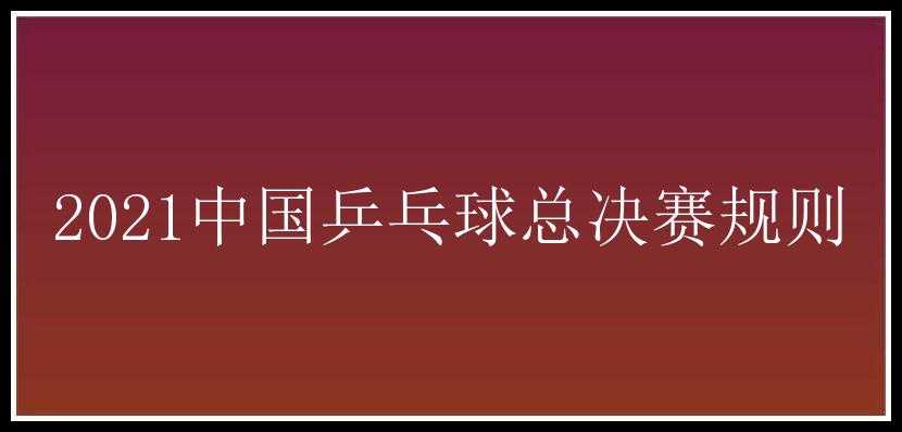 2021中国乒乓球总决赛规则