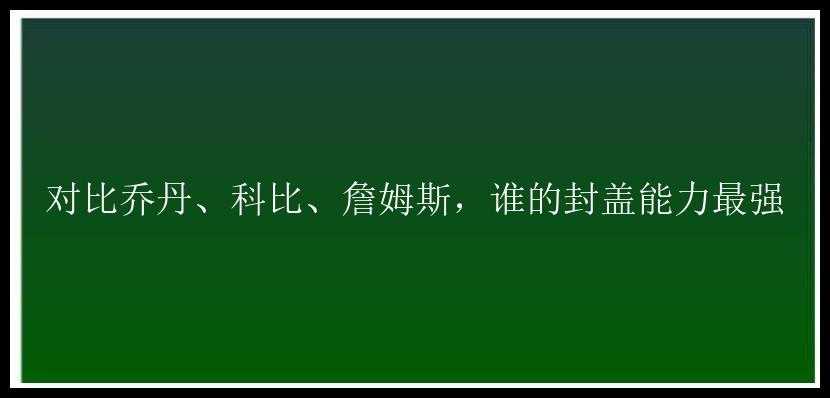 对比乔丹、科比、詹姆斯，谁的封盖能力最强