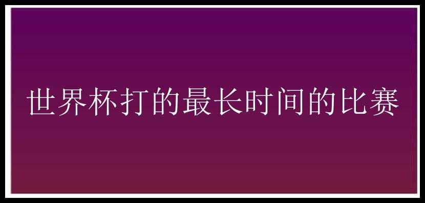 世界杯打的最长时间的比赛