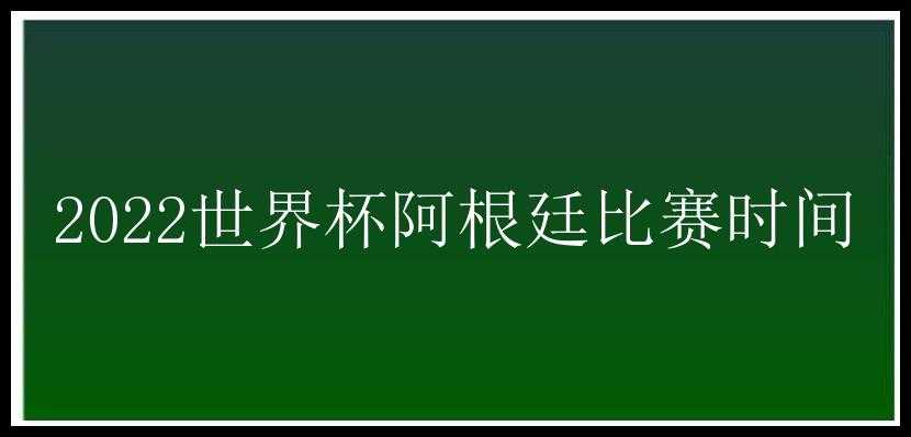 2022世界杯阿根廷比赛时间