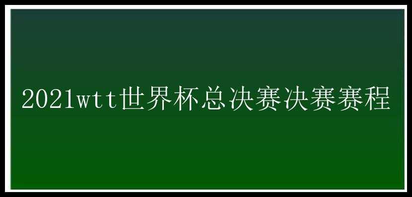 2021wtt世界杯总决赛决赛赛程