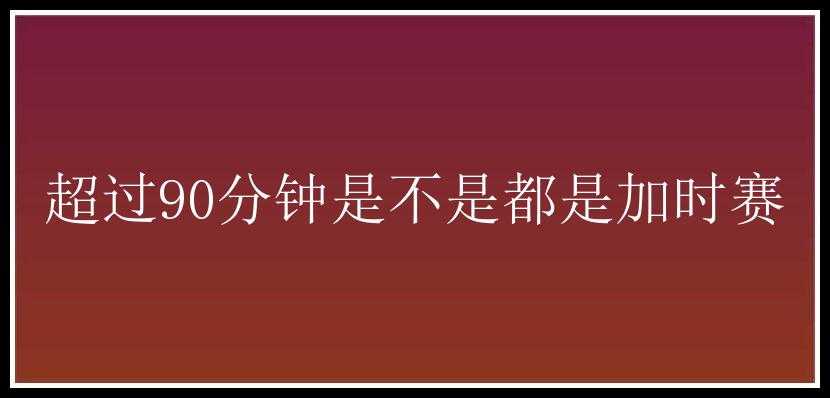 超过90分钟是不是都是加时赛