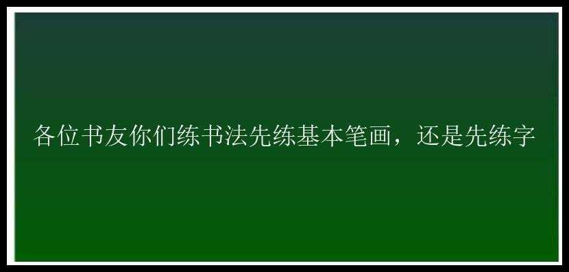 各位书友你们练书法先练基本笔画，还是先练字