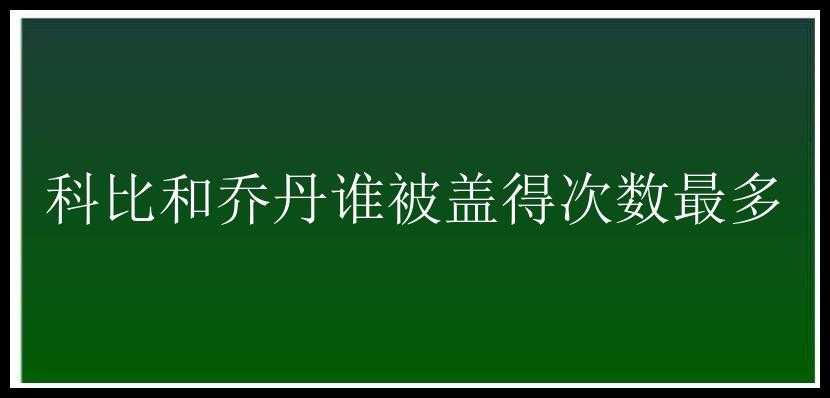 科比和乔丹谁被盖得次数最多