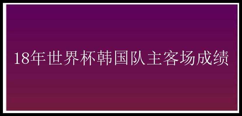 18年世界杯韩国队主客场成绩