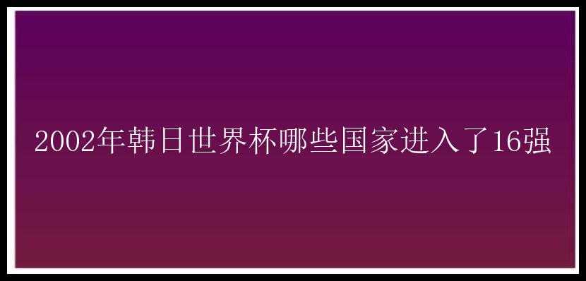 2002年韩日世界杯哪些国家进入了16强