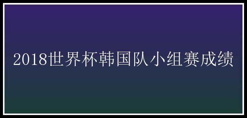 2018世界杯韩国队小组赛成绩