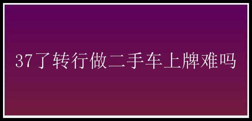 37了转行做二手车上牌难吗