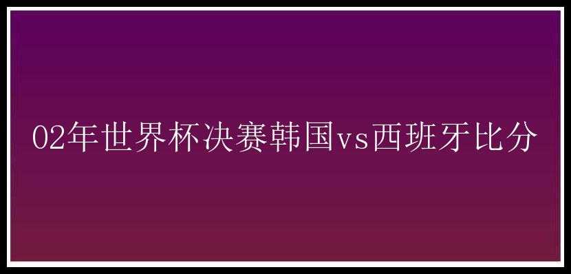 02年世界杯决赛韩国vs西班牙比分