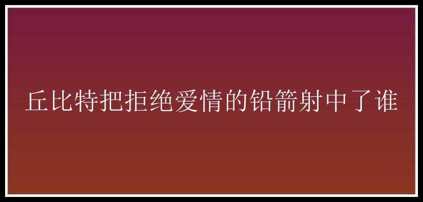 丘比特把拒绝爱情的铅箭射中了谁