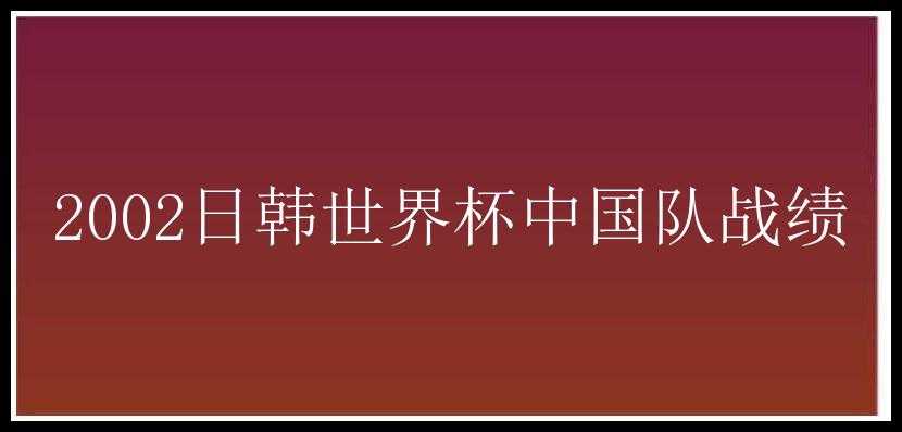 2002日韩世界杯中国队战绩