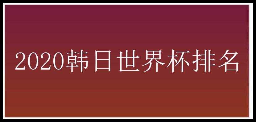 2020韩日世界杯排名