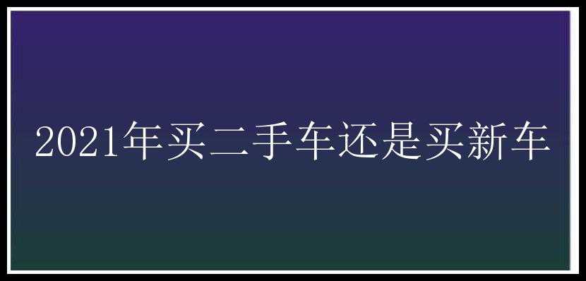 2021年买二手车还是买新车