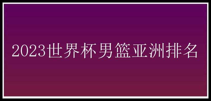 2023世界杯男篮亚洲排名