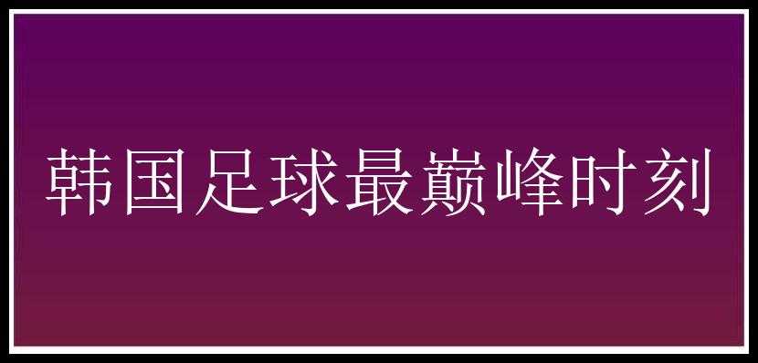 韩国足球最巅峰时刻