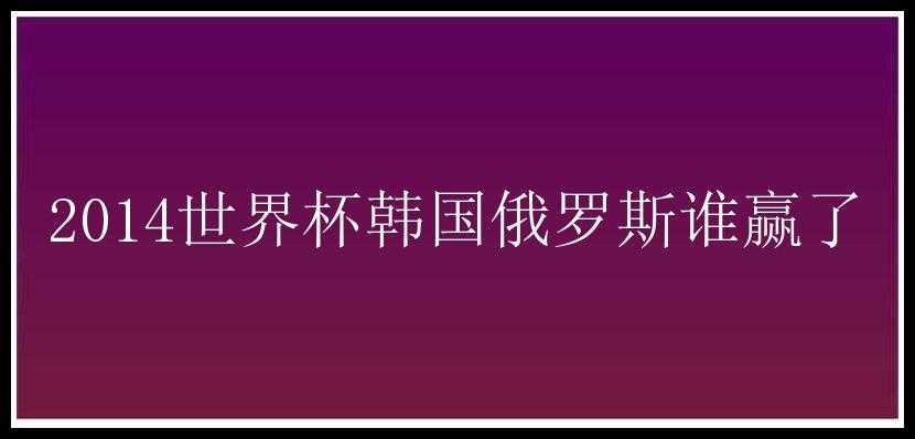 2014世界杯韩国俄罗斯谁赢了