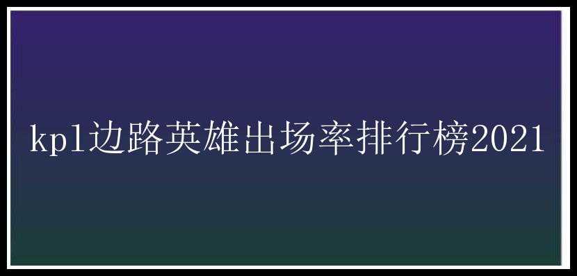 kpl边路英雄出场率排行榜2021