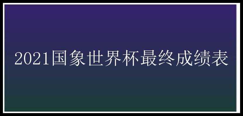 2021国象世界杯最终成绩表