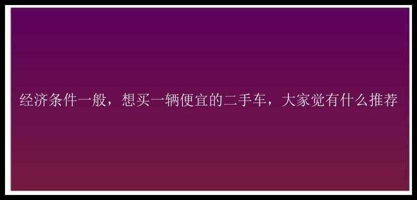 经济条件一般，想买一辆便宜的二手车，大家觉有什么推荐