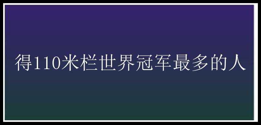 得110米栏世界冠军最多的人