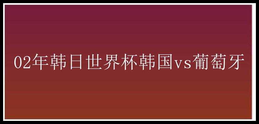 02年韩日世界杯韩国vs葡萄牙