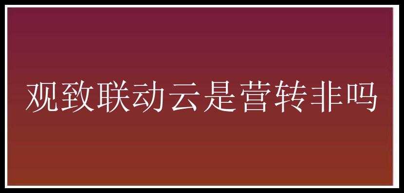 观致联动云是营转非吗