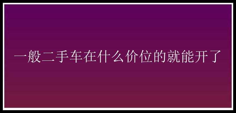 一般二手车在什么价位的就能开了