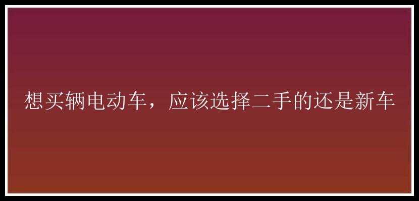 想买辆电动车，应该选择二手的还是新车