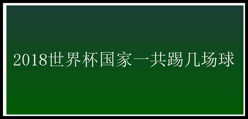 2018世界杯国家一共踢几场球