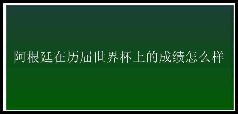 阿根廷在历届世界杯上的成绩怎么样