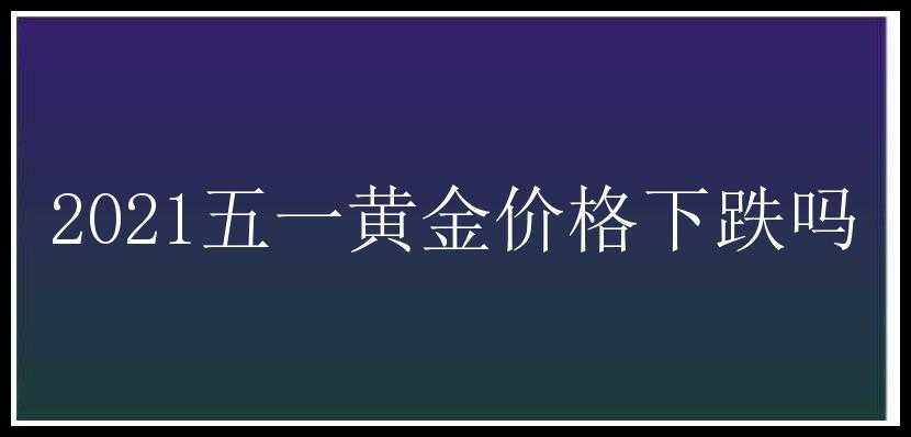 2021五一黄金价格下跌吗