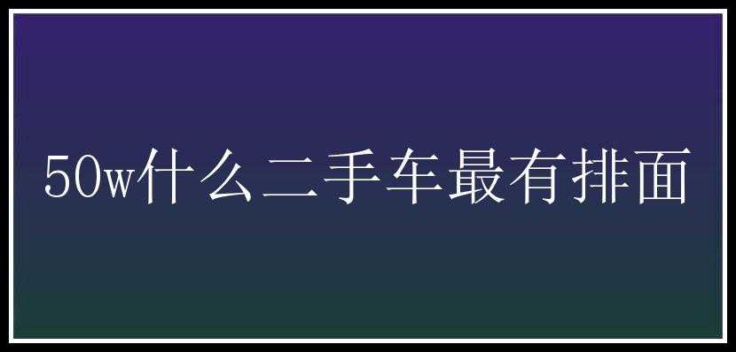 50w什么二手车最有排面