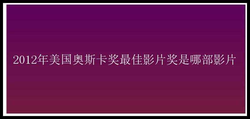 2012年美国奥斯卡奖最佳影片奖是哪部影片