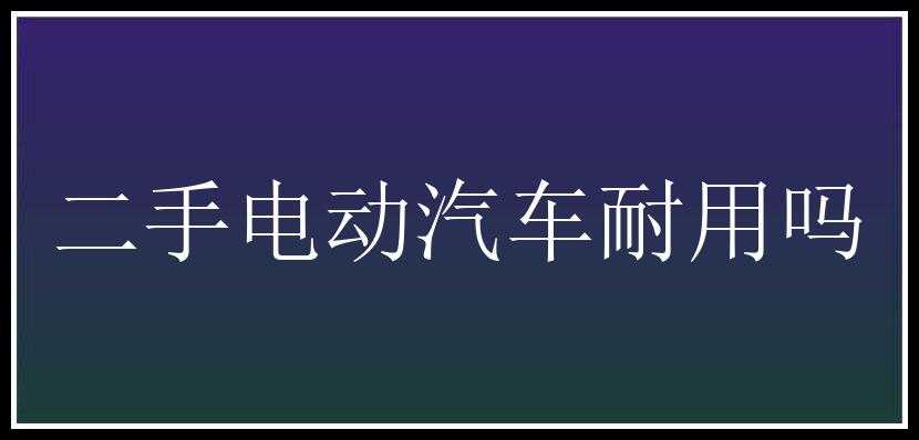 二手电动汽车耐用吗