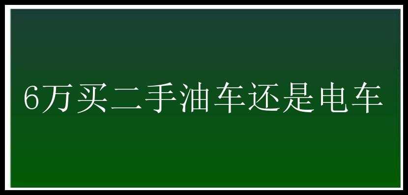 6万买二手油车还是电车