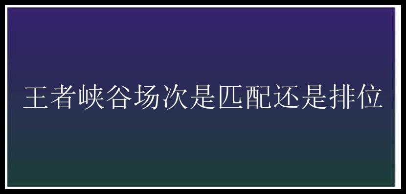 王者峡谷场次是匹配还是排位