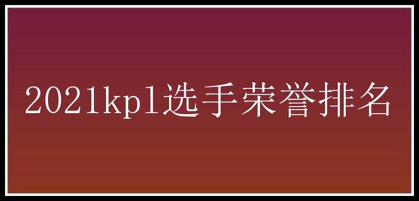 2021kpl选手荣誉排名