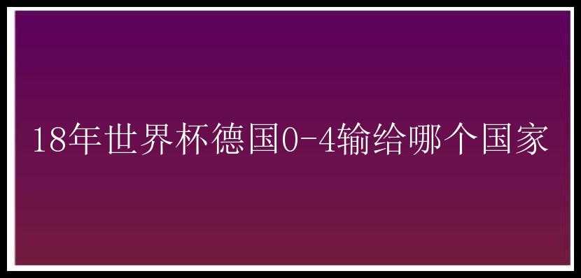 18年世界杯德国0-4输给哪个国家