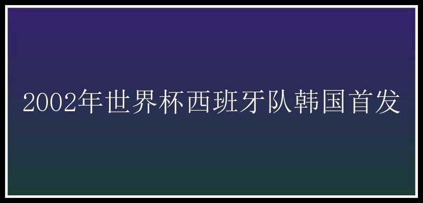 2002年世界杯西班牙队韩国首发