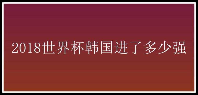 2018世界杯韩国进了多少强