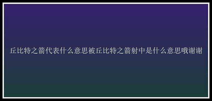 丘比特之箭代表什么意思被丘比特之箭射中是什么意思哦谢谢