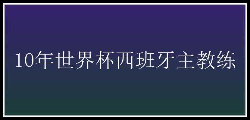 10年世界杯西班牙主教练