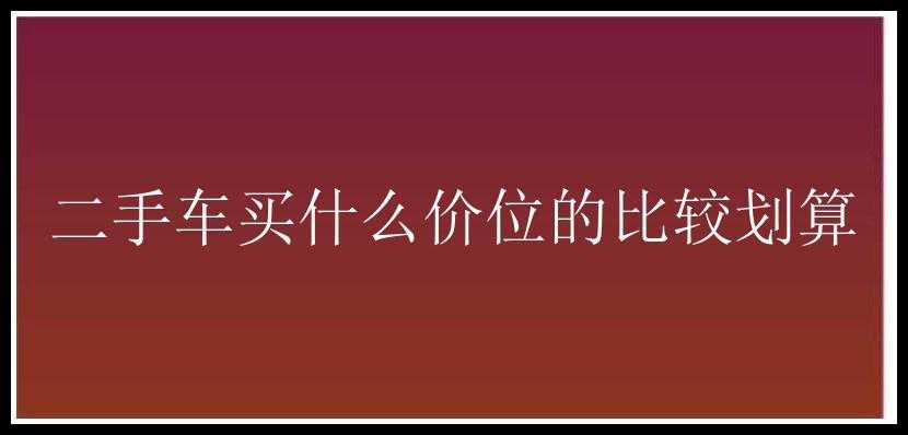 二手车买什么价位的比较划算