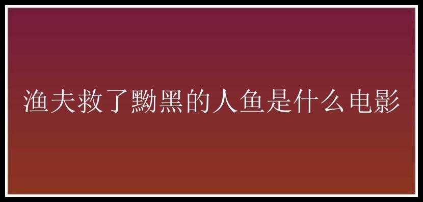 渔夫救了黝黑的人鱼是什么电影