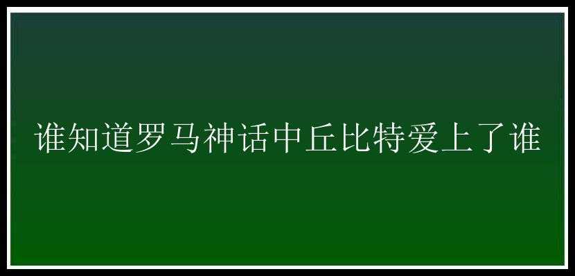 谁知道罗马神话中丘比特爱上了谁